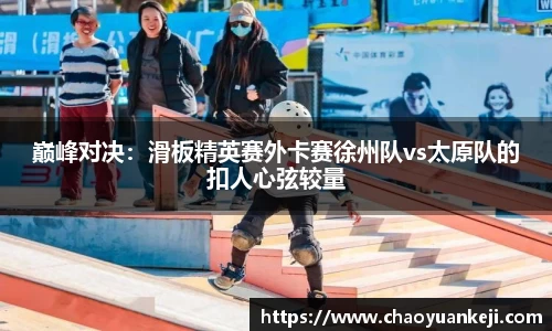 巅峰对决：滑板精英赛外卡赛徐州队vs太原队的扣人心弦较量