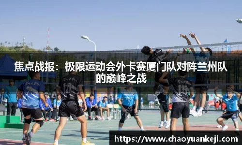 焦点战报：极限运动会外卡赛厦门队对阵兰州队的巅峰之战