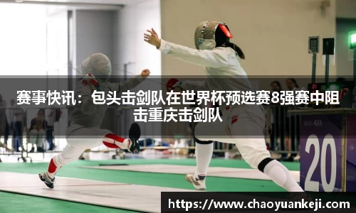 赛事快讯：包头击剑队在世界杯预选赛8强赛中阻击重庆击剑队
