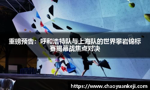 重磅预告：呼和浩特队与上海队的世界攀岩锦标赛揭幕战焦点对决