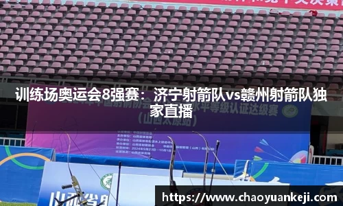训练场奥运会8强赛：济宁射箭队vs赣州射箭队独家直播