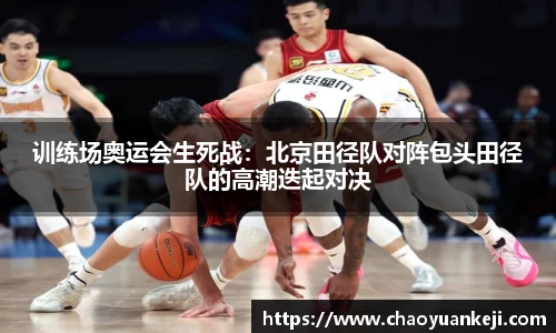训练场奥运会生死战：北京田径队对阵包头田径队的高潮迭起对决