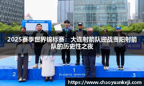 2025赛季世界锦标赛：大连射箭队迎战贵阳射箭队的历史性之夜