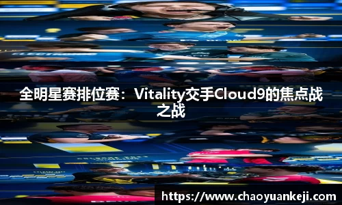 全明星赛排位赛：Vitality交手Cloud9的焦点战之战