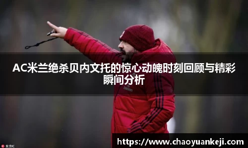 AC米兰绝杀贝内文托的惊心动魄时刻回顾与精彩瞬间分析